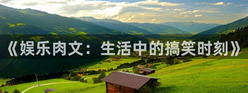 长运娱乐账号登录网站：《娱乐肉文：生活中的搞笑时刻》