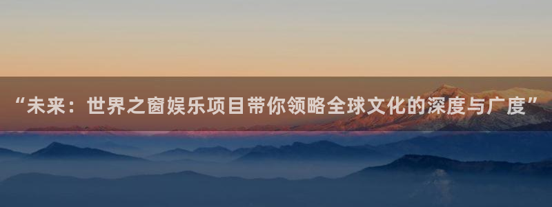 长运娱乐平台测速登录：“未来：世界之窗娱乐项目带你领略全球文化的深度与广度”