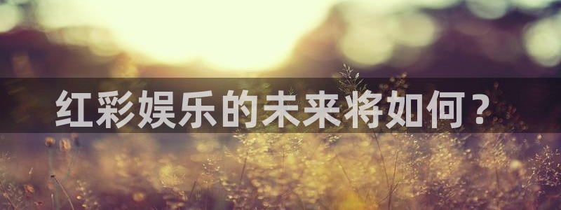 长运娱乐平台登录入口：红彩娱乐的未来将如何？