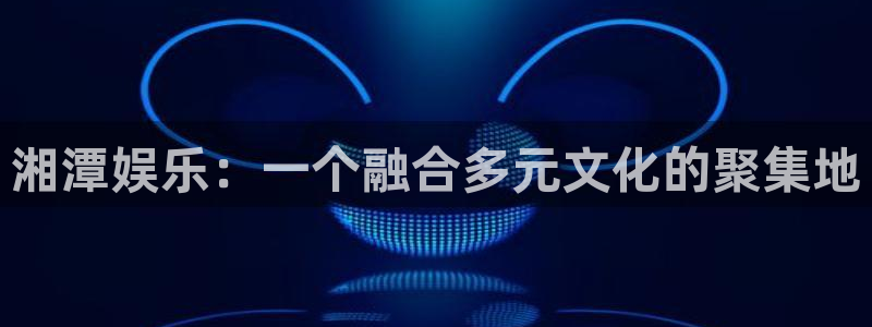 长运娱乐平台注册：湘潭娱乐：一个融合多元文化的聚集地