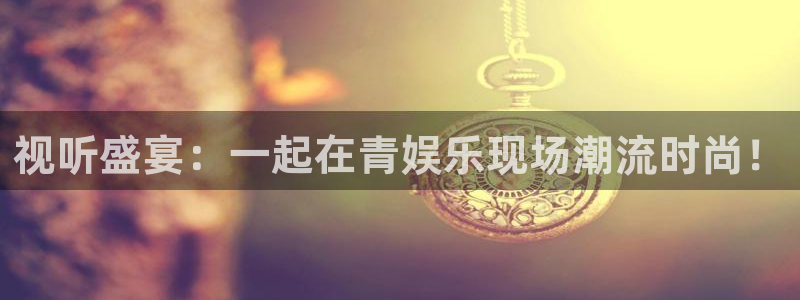 长运娱乐平台官网入口：视听盛宴：一起在青娱乐现场潮流时尚！