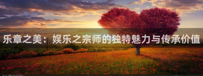 长运娱乐平台注册：乐章之美：娱乐之宗师的独特魅力与传承价值