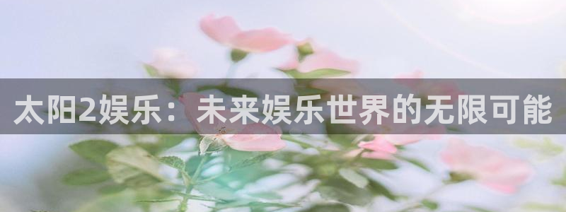 长运娱乐官网登录入口：太阳2娱乐：未来娱乐世界的无限可能