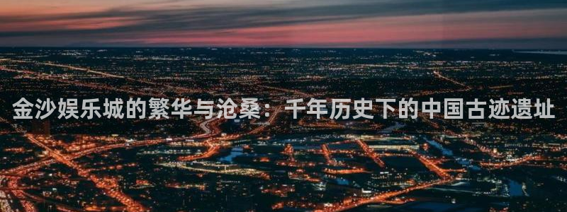 长运娱乐平台官网入口：金沙娱乐城的繁华与沧桑：千年历史下的中国古迹遗址