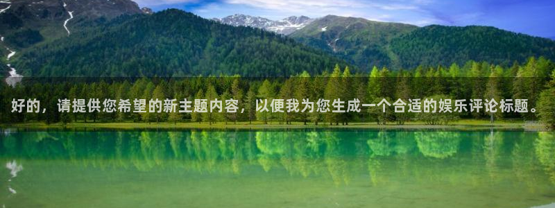 长运娱乐：好的，请提供您希望的新主题内容，以便我为您生成一个合适的娱乐评论标题。