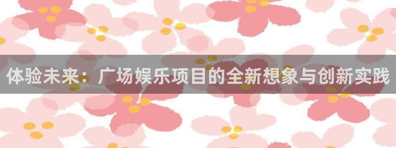 长运娱乐官网登录入口：体验未来：广场娱乐项目的全新想象与创新实践