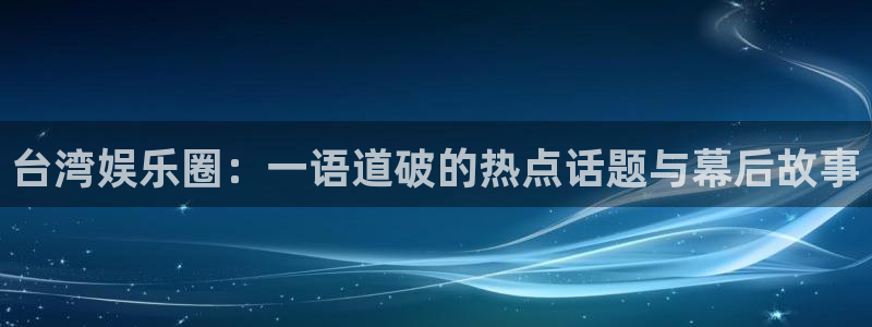 长运娱乐平台：台湾娱乐圈：一语道破的热点话题与幕后故事