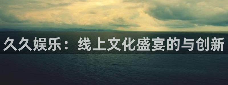 长运娱乐官网：久久娱乐：线上文化盛宴的与创新