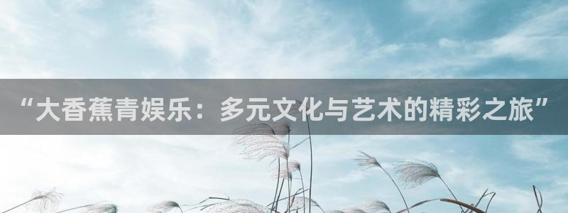 长运娱乐：“大香蕉青娱乐：多元文化与艺术的精彩之旅”